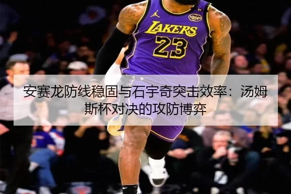 安赛龙防线稳固与石宇奇突击效率：汤姆斯杯对决的攻防博弈