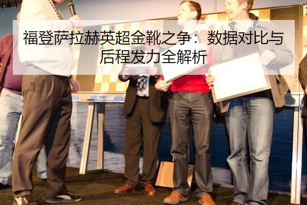 福登萨拉赫英超金靴之争：数据对比与后程发力全解析