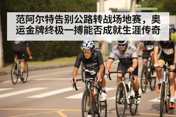 范阿尔特告别公路转战场地赛，奥运金牌终极一搏能否成就生涯传奇