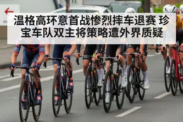 温格高环意首战惨烈摔车退赛 珍宝车队双主将策略遭外界质疑