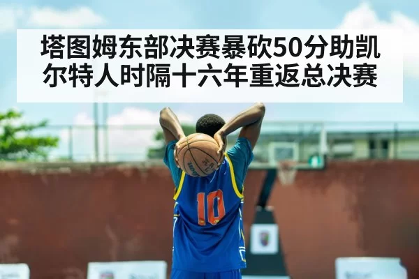 塔图姆东部决赛暴砍50分助凯尔特人时隔十六年重返总决赛