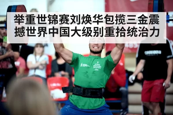 举重世锦赛刘焕华包揽三金震撼世界中国大级别重拾统治力