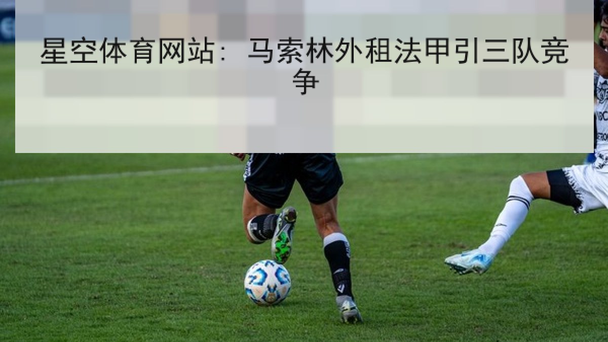 星空体育网站: 马索林外租法甲引三队竞争