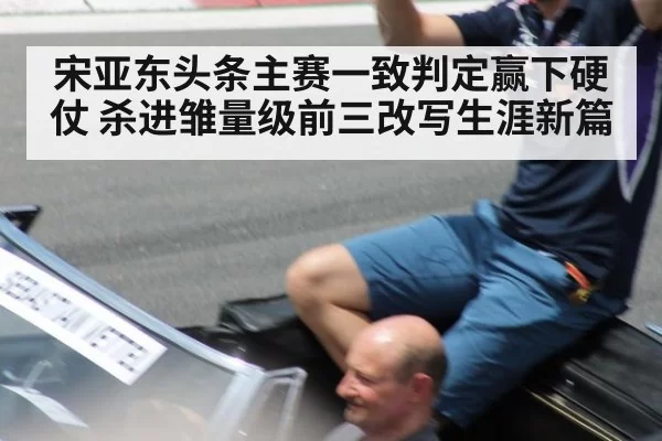 宋亚东头条主赛一致判定赢下硬仗 杀进雏量级前三改写生涯新篇