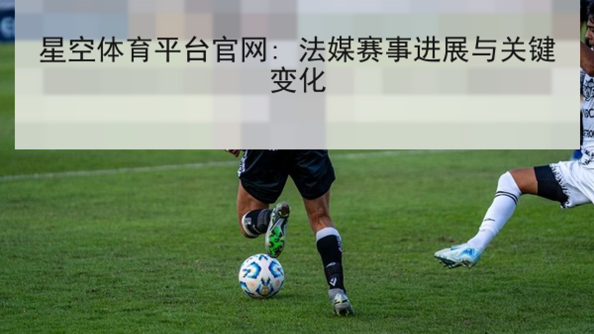 星空体育平台官网: 法媒赛事进展与关键变化
