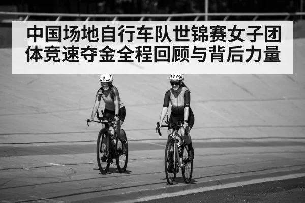 中国场地自行车队世锦赛女子团体竞速夺金全程回顾与背后力量